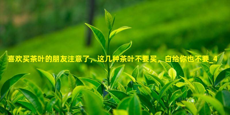 喜欢买茶叶的朋友注意了，这几种茶叶不要买，白给你也不要